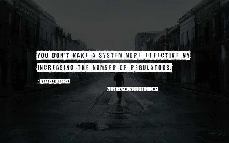 Heather Brooke Quotes: You don't make a system more effective by increasing the number of regulators.