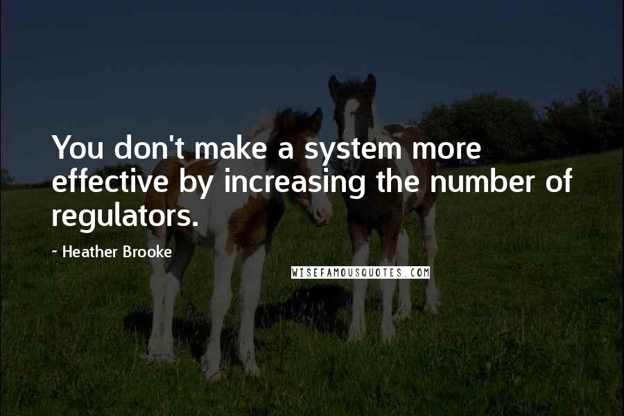 Heather Brooke Quotes: You don't make a system more effective by increasing the number of regulators.