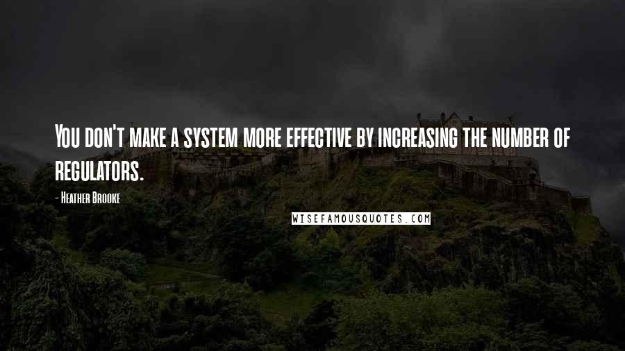 Heather Brooke Quotes: You don't make a system more effective by increasing the number of regulators.