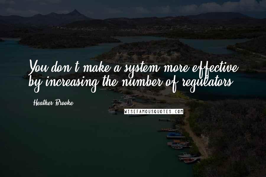 Heather Brooke Quotes: You don't make a system more effective by increasing the number of regulators.