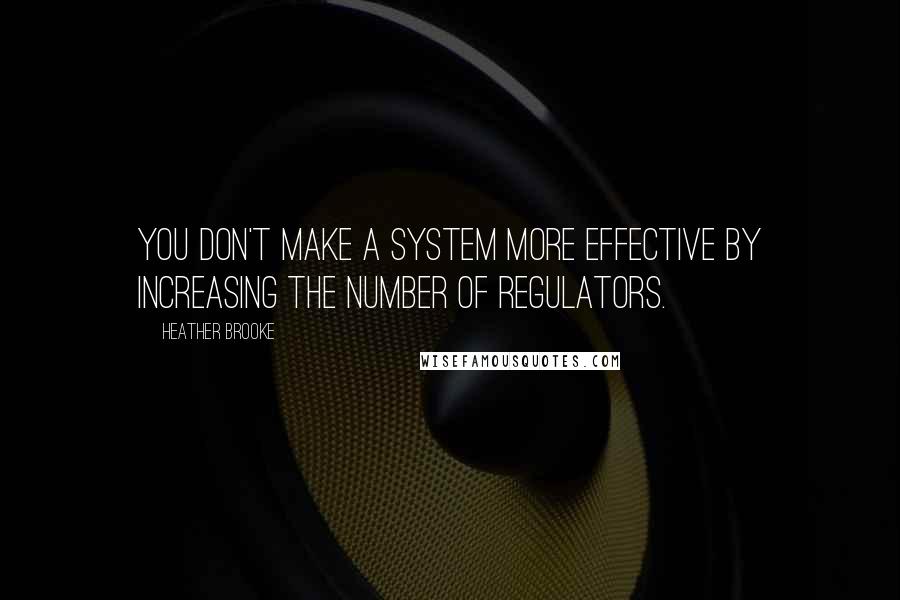 Heather Brooke Quotes: You don't make a system more effective by increasing the number of regulators.