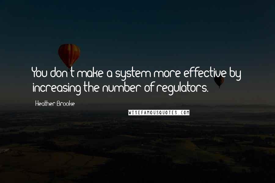 Heather Brooke Quotes: You don't make a system more effective by increasing the number of regulators.