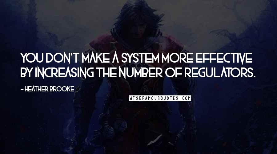 Heather Brooke Quotes: You don't make a system more effective by increasing the number of regulators.