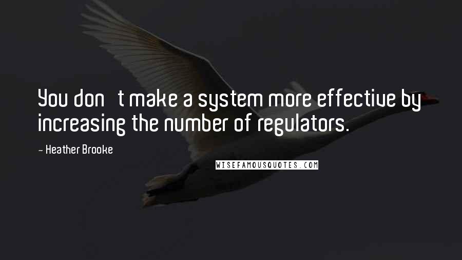 Heather Brooke Quotes: You don't make a system more effective by increasing the number of regulators.