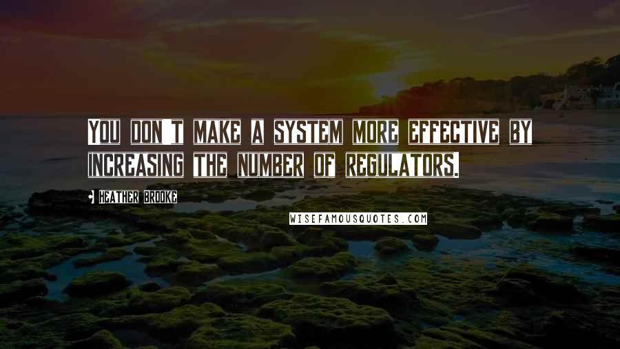 Heather Brooke Quotes: You don't make a system more effective by increasing the number of regulators.