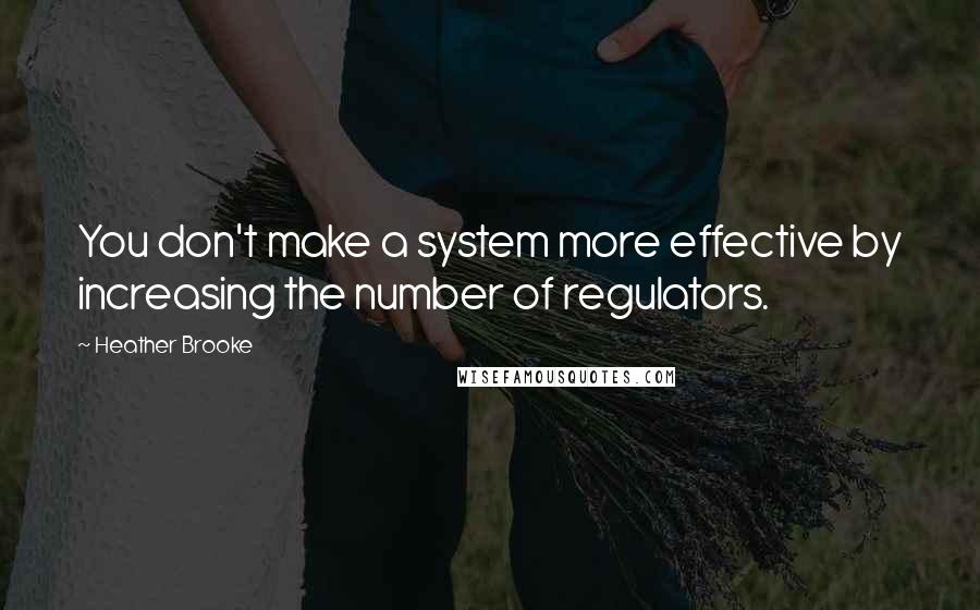 Heather Brooke Quotes: You don't make a system more effective by increasing the number of regulators.