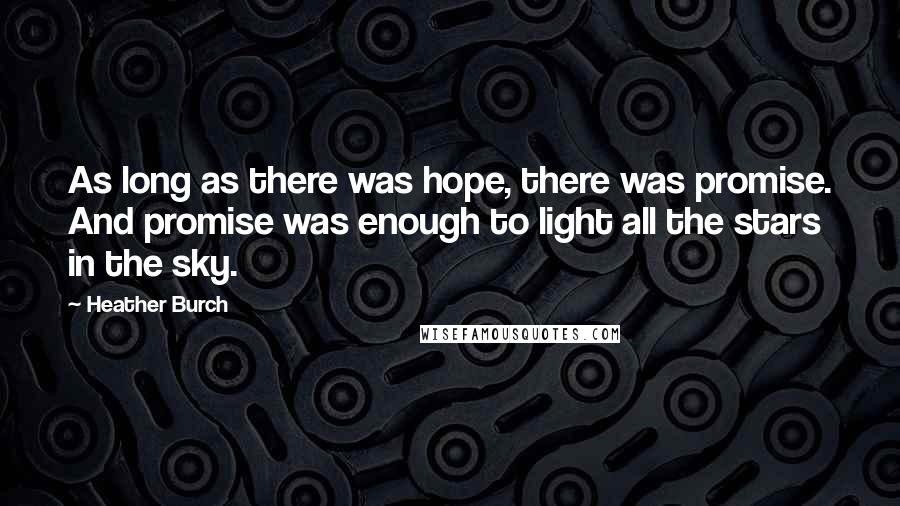 Heather Burch Quotes: As long as there was hope, there was promise. And promise was enough to light all the stars in the sky.