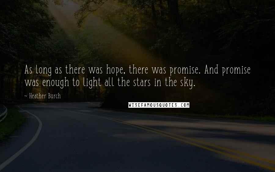 Heather Burch Quotes: As long as there was hope, there was promise. And promise was enough to light all the stars in the sky.