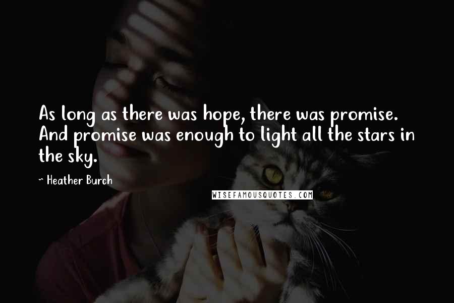 Heather Burch Quotes: As long as there was hope, there was promise. And promise was enough to light all the stars in the sky.