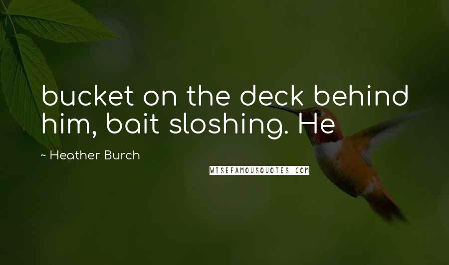 Heather Burch Quotes: bucket on the deck behind him, bait sloshing. He