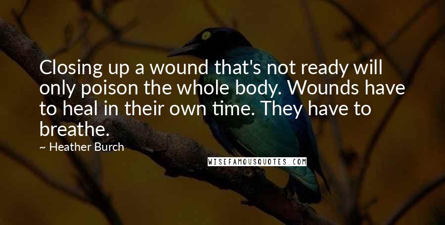 Heather Burch Quotes: Closing up a wound that's not ready will only poison the whole body. Wounds have to heal in their own time. They have to breathe.