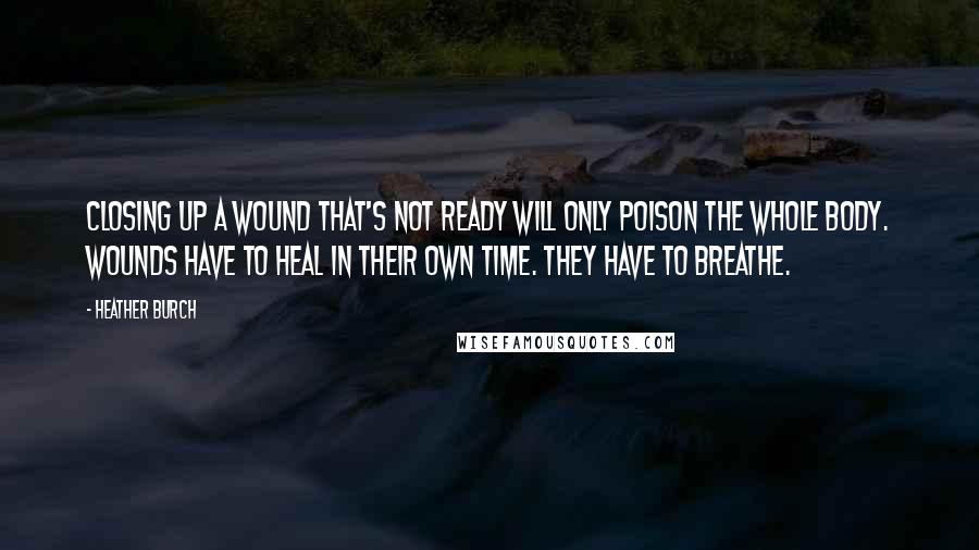 Heather Burch Quotes: Closing up a wound that's not ready will only poison the whole body. Wounds have to heal in their own time. They have to breathe.