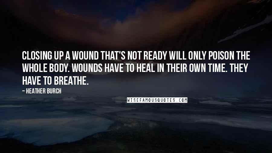 Heather Burch Quotes: Closing up a wound that's not ready will only poison the whole body. Wounds have to heal in their own time. They have to breathe.