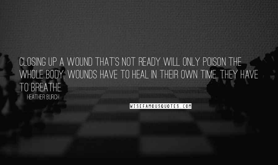 Heather Burch Quotes: Closing up a wound that's not ready will only poison the whole body. Wounds have to heal in their own time. They have to breathe.