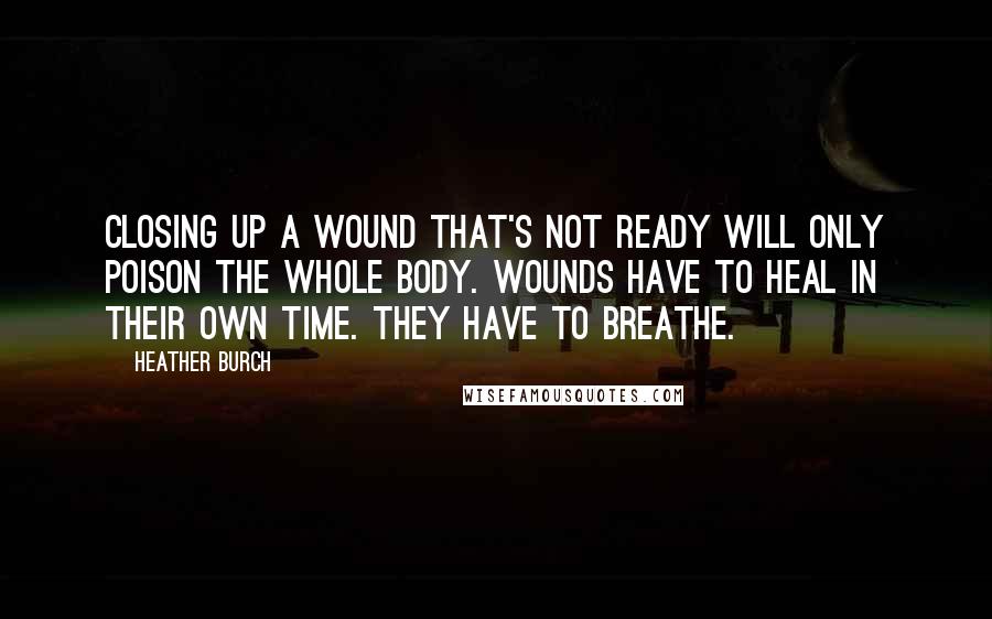 Heather Burch Quotes: Closing up a wound that's not ready will only poison the whole body. Wounds have to heal in their own time. They have to breathe.