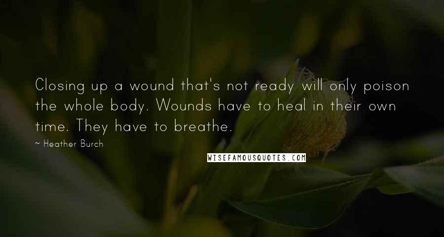 Heather Burch Quotes: Closing up a wound that's not ready will only poison the whole body. Wounds have to heal in their own time. They have to breathe.