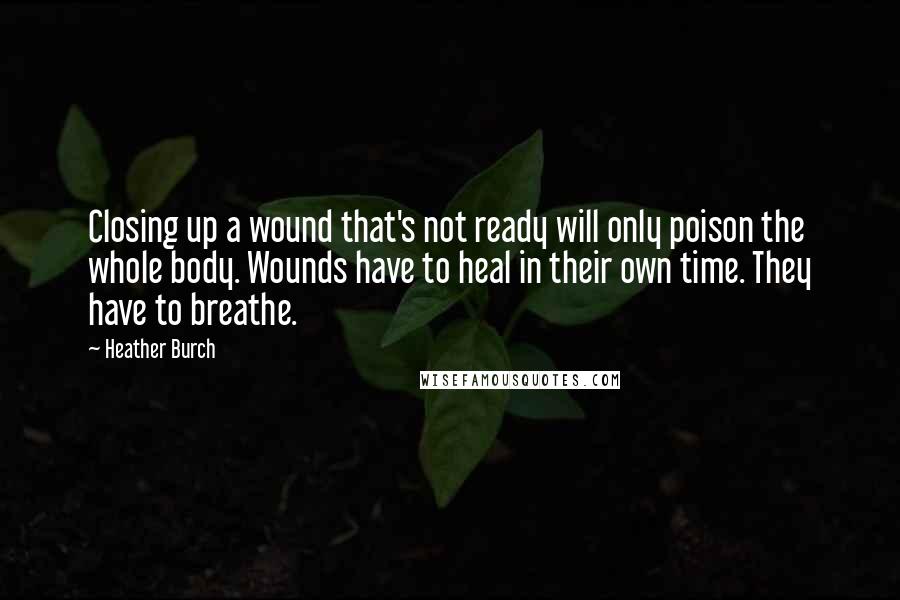 Heather Burch Quotes: Closing up a wound that's not ready will only poison the whole body. Wounds have to heal in their own time. They have to breathe.