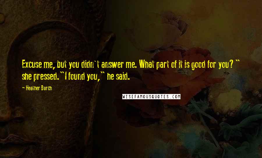 Heather Burch Quotes: Excuse me, but you didn't answer me. What part of it is good for you?" she pressed."I found you," he said.