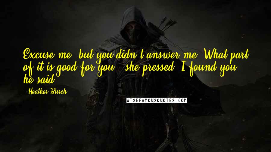 Heather Burch Quotes: Excuse me, but you didn't answer me. What part of it is good for you?" she pressed."I found you," he said.