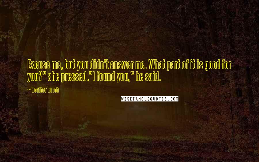 Heather Burch Quotes: Excuse me, but you didn't answer me. What part of it is good for you?" she pressed."I found you," he said.