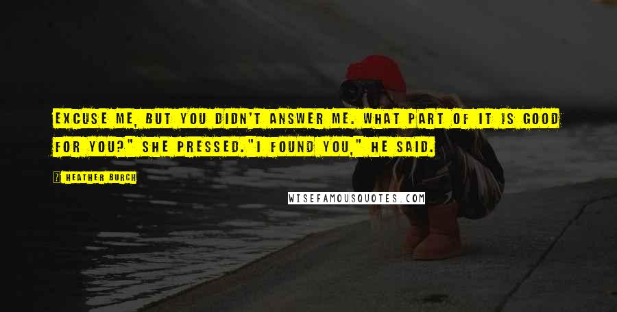 Heather Burch Quotes: Excuse me, but you didn't answer me. What part of it is good for you?" she pressed."I found you," he said.