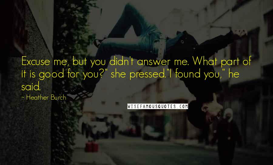 Heather Burch Quotes: Excuse me, but you didn't answer me. What part of it is good for you?" she pressed."I found you," he said.