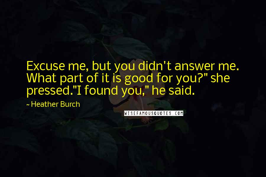 Heather Burch Quotes: Excuse me, but you didn't answer me. What part of it is good for you?" she pressed."I found you," he said.