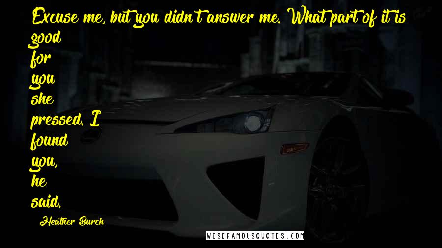 Heather Burch Quotes: Excuse me, but you didn't answer me. What part of it is good for you?" she pressed."I found you," he said.
