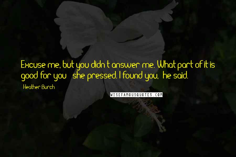 Heather Burch Quotes: Excuse me, but you didn't answer me. What part of it is good for you?" she pressed."I found you," he said.