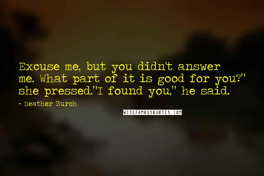 Heather Burch Quotes: Excuse me, but you didn't answer me. What part of it is good for you?" she pressed."I found you," he said.