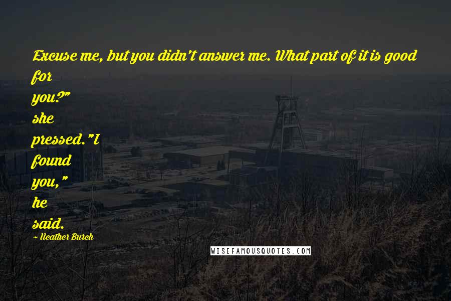 Heather Burch Quotes: Excuse me, but you didn't answer me. What part of it is good for you?" she pressed."I found you," he said.