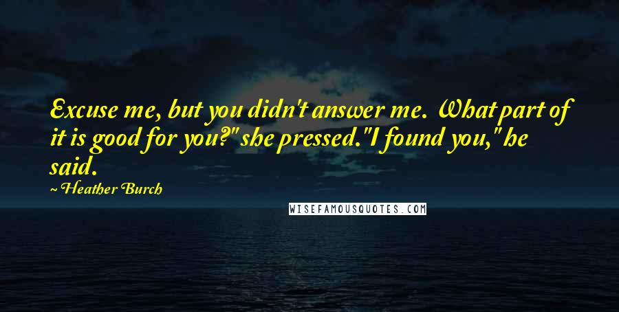 Heather Burch Quotes: Excuse me, but you didn't answer me. What part of it is good for you?" she pressed."I found you," he said.