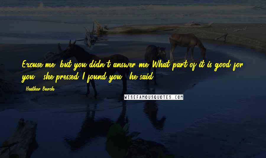 Heather Burch Quotes: Excuse me, but you didn't answer me. What part of it is good for you?" she pressed."I found you," he said.