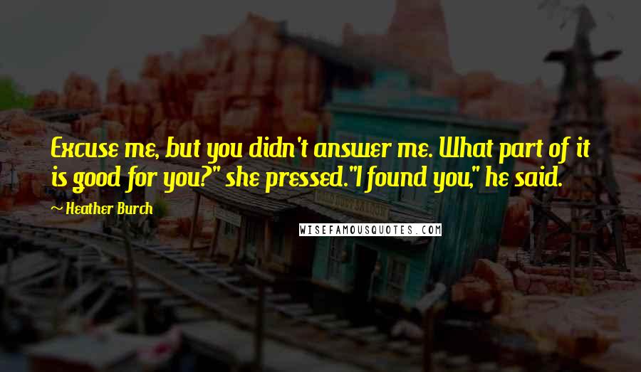 Heather Burch Quotes: Excuse me, but you didn't answer me. What part of it is good for you?" she pressed."I found you," he said.