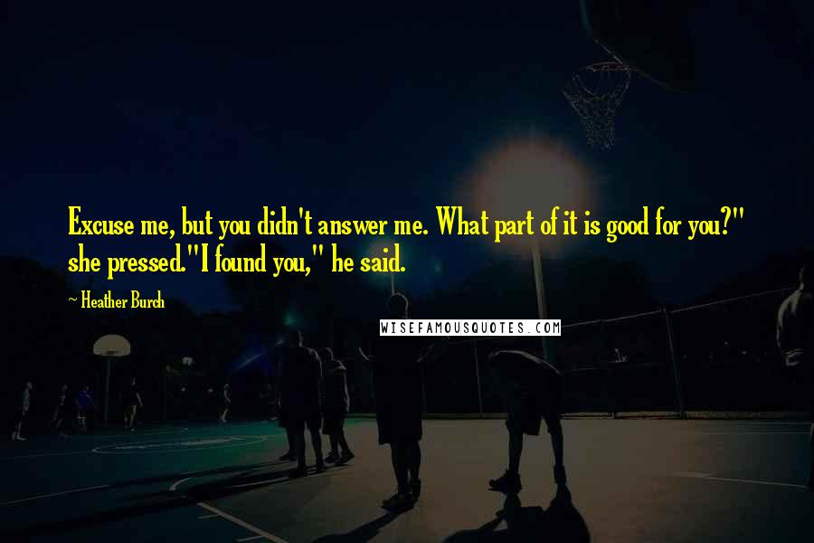 Heather Burch Quotes: Excuse me, but you didn't answer me. What part of it is good for you?" she pressed."I found you," he said.