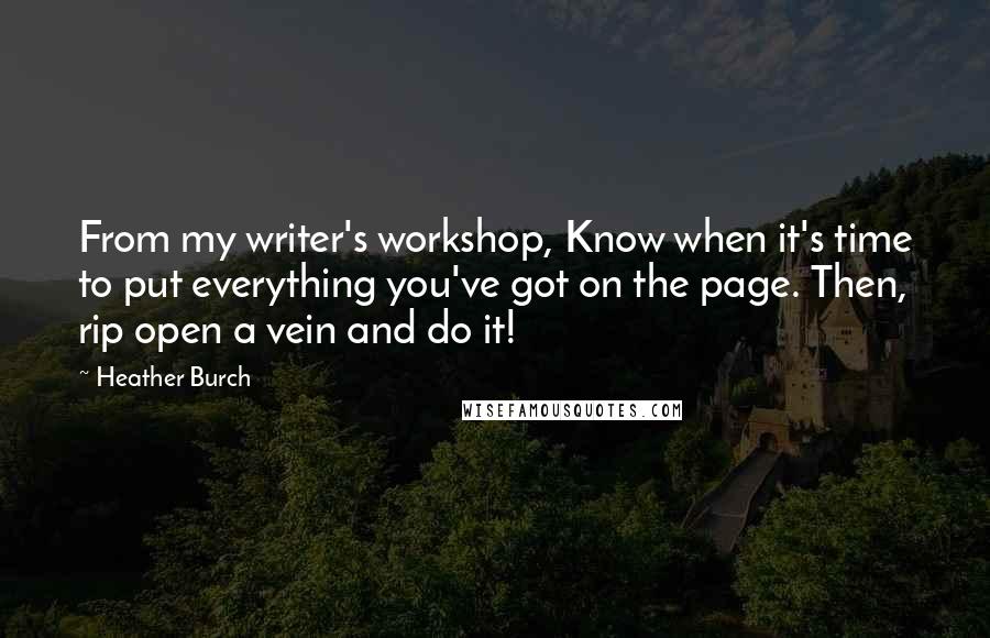 Heather Burch Quotes: From my writer's workshop, Know when it's time to put everything you've got on the page. Then, rip open a vein and do it!