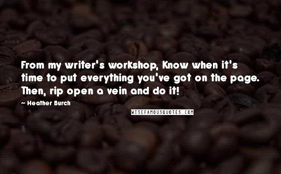 Heather Burch Quotes: From my writer's workshop, Know when it's time to put everything you've got on the page. Then, rip open a vein and do it!