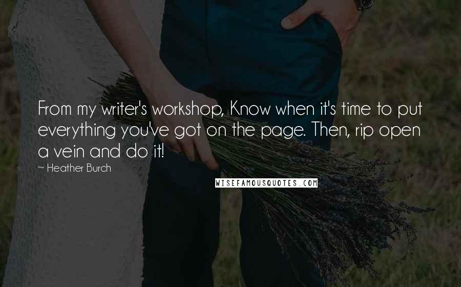 Heather Burch Quotes: From my writer's workshop, Know when it's time to put everything you've got on the page. Then, rip open a vein and do it!