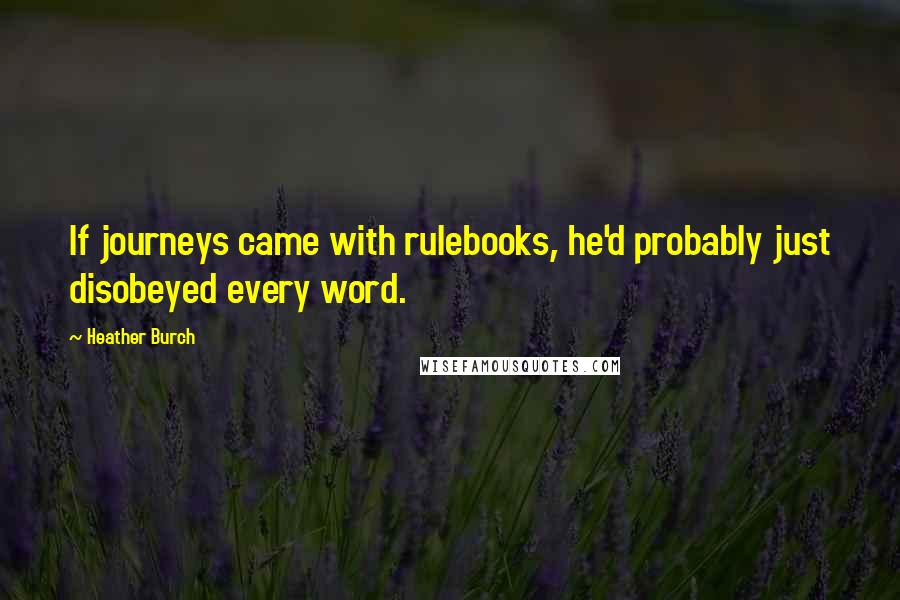 Heather Burch Quotes: If journeys came with rulebooks, he'd probably just disobeyed every word.
