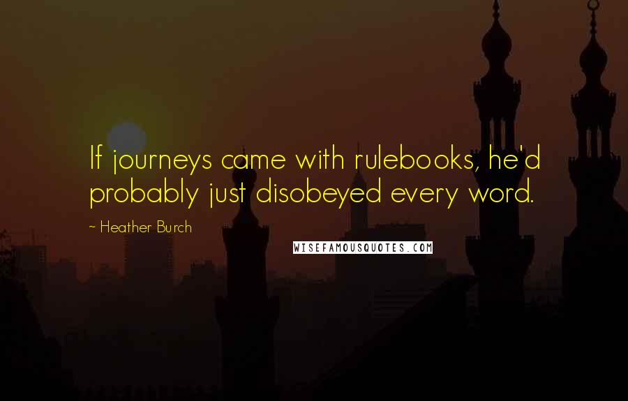 Heather Burch Quotes: If journeys came with rulebooks, he'd probably just disobeyed every word.