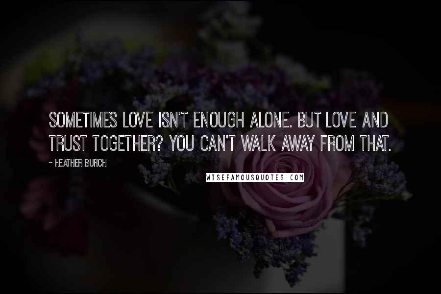 Heather Burch Quotes: Sometimes love isn't enough alone. But love and trust together? You can't walk away from that.