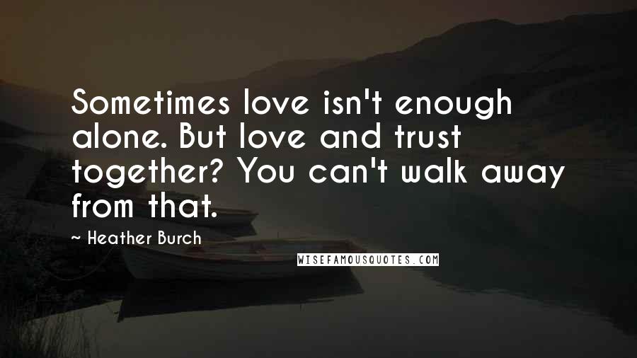 Heather Burch Quotes: Sometimes love isn't enough alone. But love and trust together? You can't walk away from that.