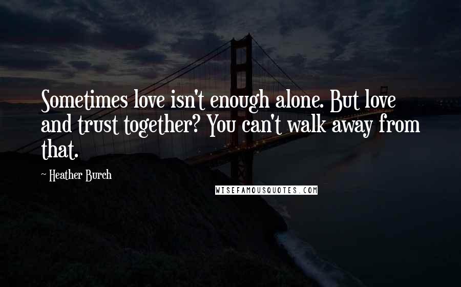 Heather Burch Quotes: Sometimes love isn't enough alone. But love and trust together? You can't walk away from that.