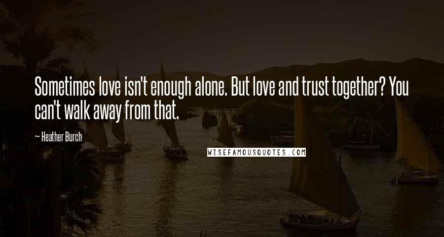 Heather Burch Quotes: Sometimes love isn't enough alone. But love and trust together? You can't walk away from that.