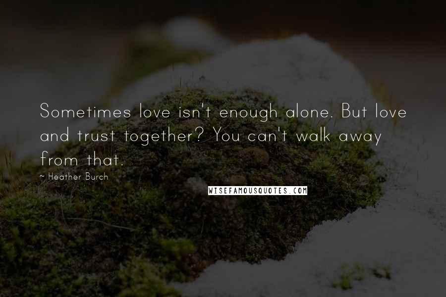Heather Burch Quotes: Sometimes love isn't enough alone. But love and trust together? You can't walk away from that.