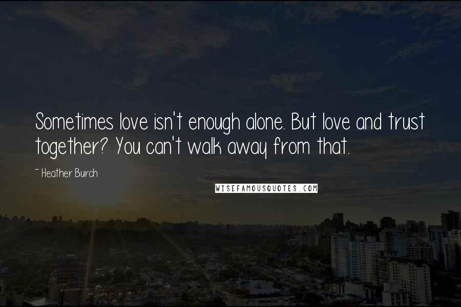 Heather Burch Quotes: Sometimes love isn't enough alone. But love and trust together? You can't walk away from that.