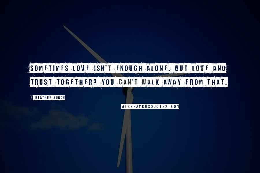 Heather Burch Quotes: Sometimes love isn't enough alone. But love and trust together? You can't walk away from that.