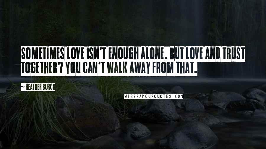 Heather Burch Quotes: Sometimes love isn't enough alone. But love and trust together? You can't walk away from that.