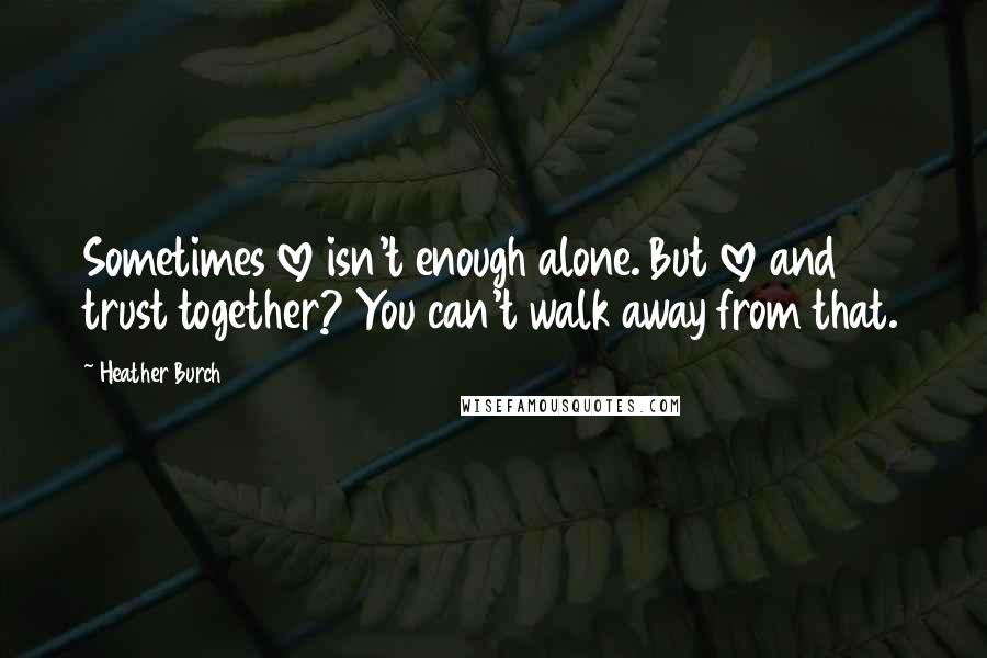 Heather Burch Quotes: Sometimes love isn't enough alone. But love and trust together? You can't walk away from that.