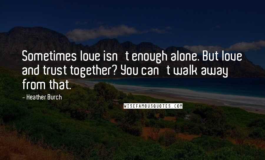 Heather Burch Quotes: Sometimes love isn't enough alone. But love and trust together? You can't walk away from that.